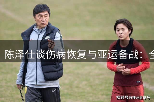 陈泽仕谈伤病恢复与亚运备战：全力以赴找回最佳状态